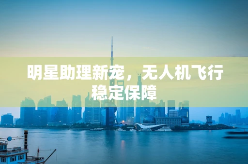 明星助理新宠，无人机飞行稳定保障