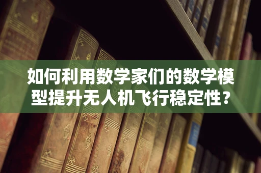 如何利用数学家们的数学模型提升无人机飞行稳定性？
