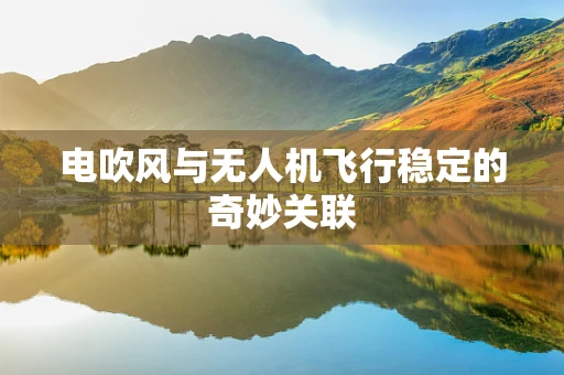 电吹风与无人机飞行稳定的奇妙关联
