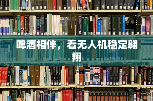 啤酒相伴，看无人机稳定翱翔