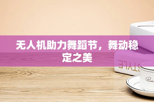 无人机助力舞蹈节，舞动稳定之美
