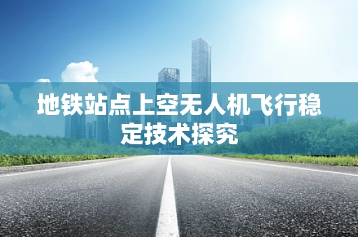 地铁站点上空无人机飞行稳定技术探究