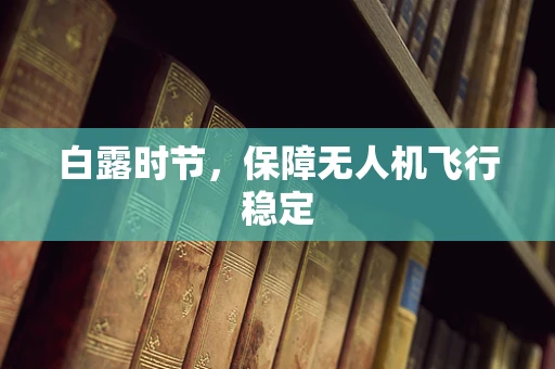 白露时节，保障无人机飞行稳定