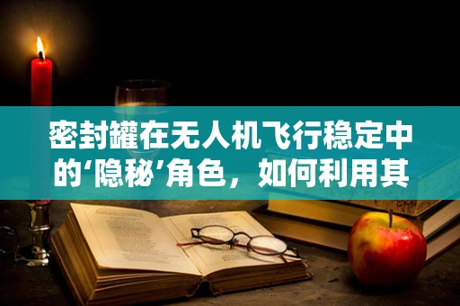 密封罐在无人机飞行稳定中的‘隐秘’角色，如何利用其特性提升飞行性能？