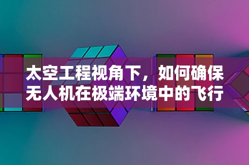 太空工程视角下，如何确保无人机在极端环境中的飞行稳定性？