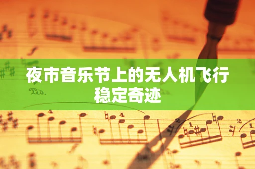 夜市音乐节上的无人机飞行稳定奇迹