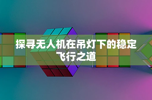 探寻无人机在吊灯下的稳定飞行之道