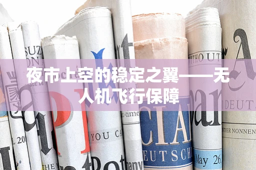 夜市上空的稳定之翼——无人机飞行保障