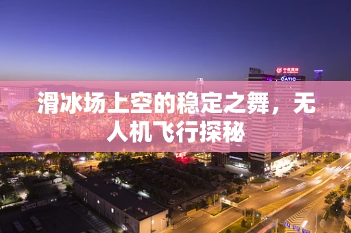 滑冰场上空的稳定之舞，无人机飞行探秘