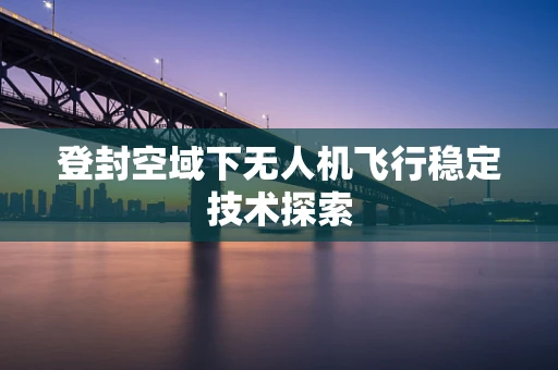 登封空域下无人机飞行稳定技术探索