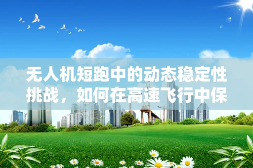 无人机短跑中的动态稳定性挑战，如何在高速飞行中保持精准控制？