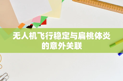 无人机飞行稳定与扁桃体炎的意外关联