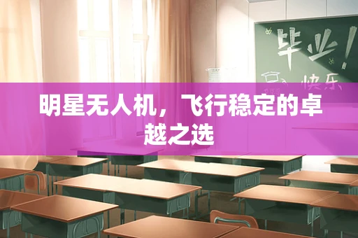 明星无人机，飞行稳定的卓越之选