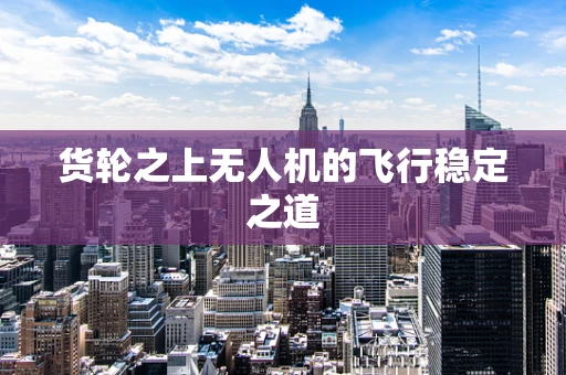 货轮之上无人机的飞行稳定之道