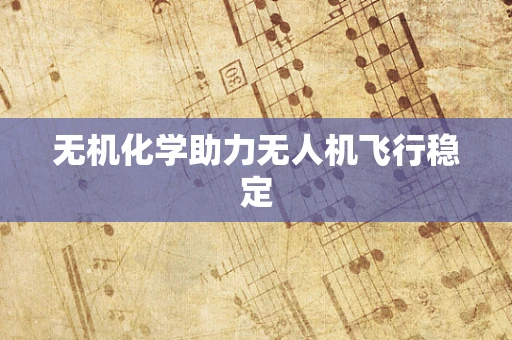 无机化学助力无人机飞行稳定