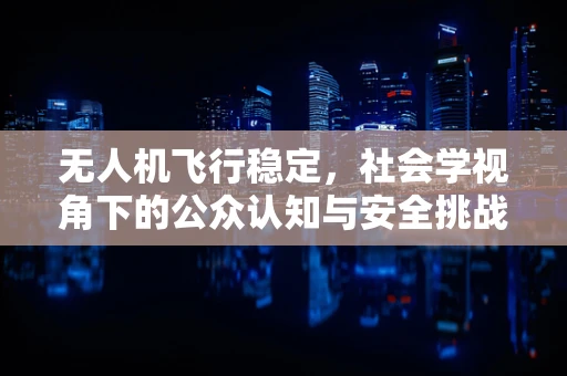 无人机飞行稳定，社会学视角下的公众认知与安全挑战