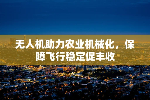 无人机助力农业机械化，保障飞行稳定促丰收