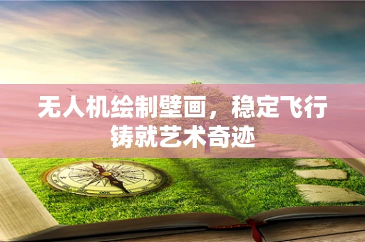无人机绘制壁画，稳定飞行铸就艺术奇迹