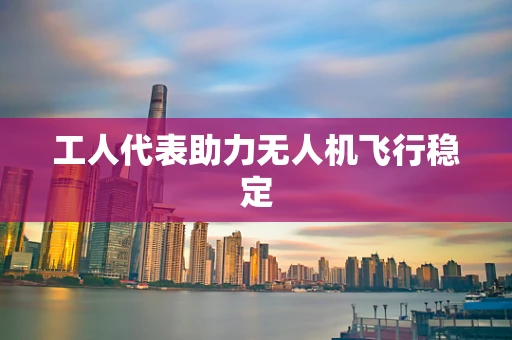 工人代表助力无人机飞行稳定