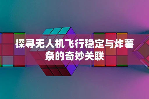 探寻无人机飞行稳定与炸薯条的奇妙关联