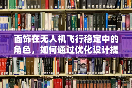 面饰在无人机飞行稳定中的角色，如何通过优化设计提升视觉与性能的双重稳定？