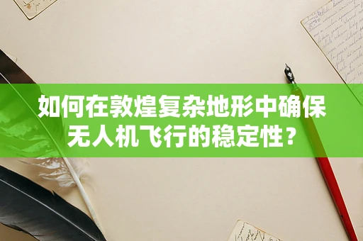 如何在敦煌复杂地形中确保无人机飞行的稳定性？