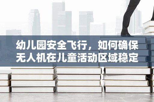 幼儿园安全飞行，如何确保无人机在儿童活动区域稳定飞行？