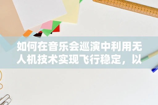 如何在音乐会巡演中利用无人机技术实现飞行稳定，以增强现场体验？