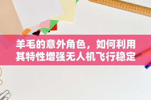 羊毛的意外角色，如何利用其特性增强无人机飞行稳定性？