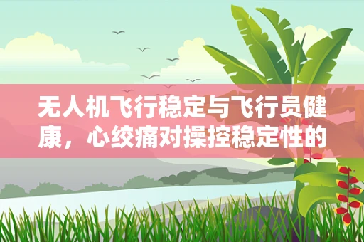 无人机飞行稳定与飞行员健康，心绞痛对操控稳定性的潜在影响