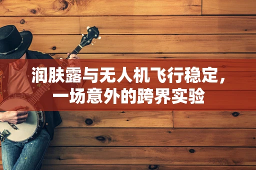 润肤露与无人机飞行稳定，一场意外的跨界实验