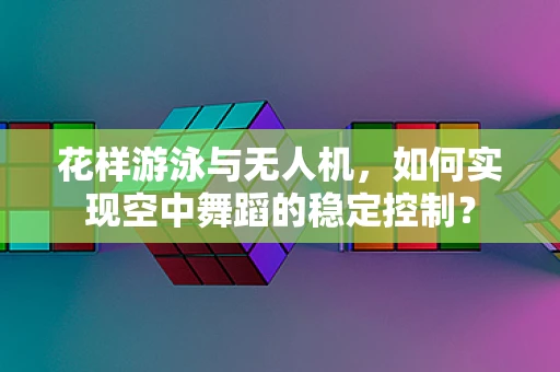 花样游泳与无人机，如何实现空中舞蹈的稳定控制？