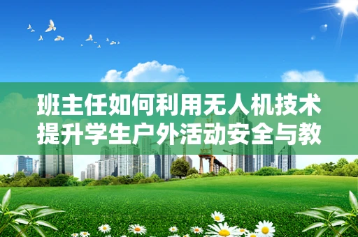班主任如何利用无人机技术提升学生户外活动安全与教育体验？