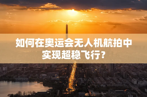 如何在奥运会无人机航拍中实现超稳飞行？