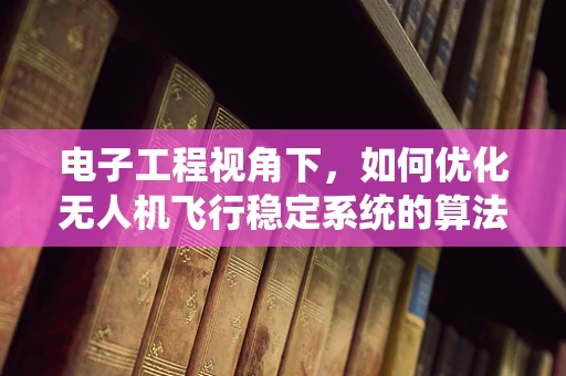 电子工程视角下，如何优化无人机飞行稳定系统的算法与硬件设计？