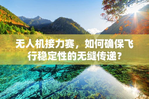 无人机接力赛，如何确保飞行稳定性的无缝传递？
