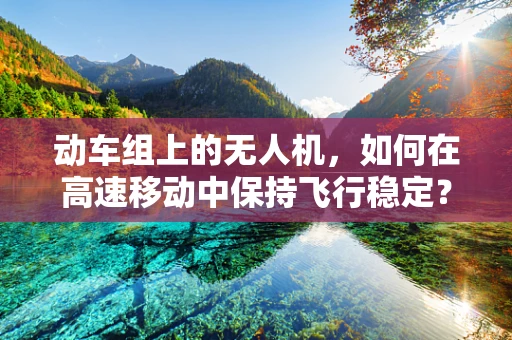 动车组上的无人机，如何在高速移动中保持飞行稳定？