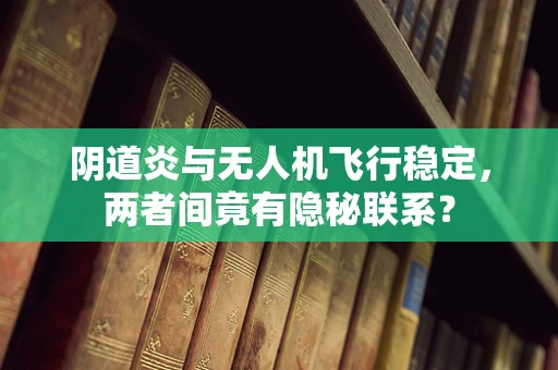 阴道炎与无人机飞行稳定，两者间竟有隐秘联系？