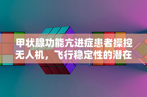 甲状腺功能亢进症患者操控无人机，飞行稳定性的潜在风险与应对策略