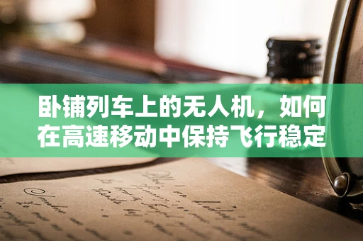卧铺列车上的无人机，如何在高速移动中保持飞行稳定？