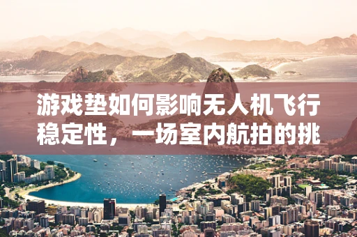 游戏垫如何影响无人机飞行稳定性，一场室内航拍的挑战与机遇？