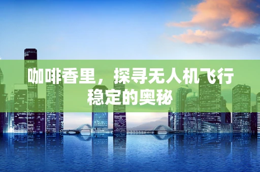 咖啡香里，探寻无人机飞行稳定的奥秘