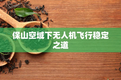 保山空域下无人机飞行稳定之道