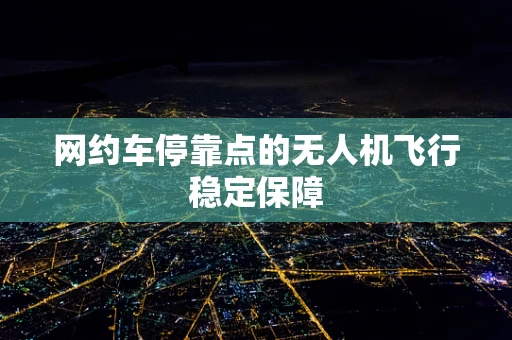 网约车停靠点的无人机飞行稳定保障