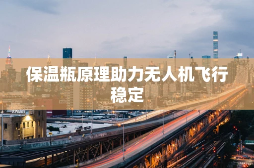 保温瓶原理助力无人机飞行稳定