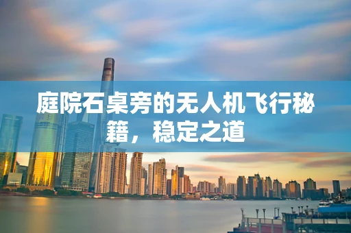 庭院石桌旁的无人机飞行秘籍，稳定之道