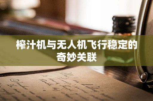 榨汁机与无人机飞行稳定的奇妙关联