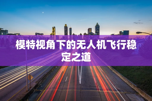 模特视角下的无人机飞行稳定之道