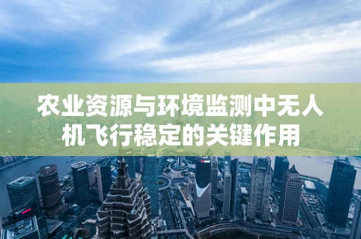 农业资源与环境监测中无人机飞行稳定的关键作用