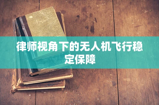 律师视角下的无人机飞行稳定保障